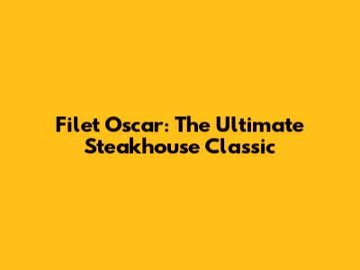 Filet Oscar: The Ultimate Steakhouse Classic