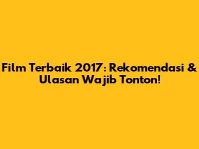 Film Terbaik 2017: Rekomendasi & Ulasan Wajib Tonton!