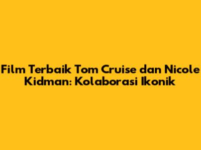 Film Terbaik Tom Cruise dan Nicole Kidman: Kolaborasi Ikonik