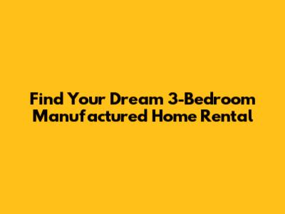 Find Your Dream 3-Bedroom Manufactured Home Rental