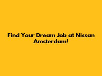 Find Your Dream Job at Nissan Amsterdam!