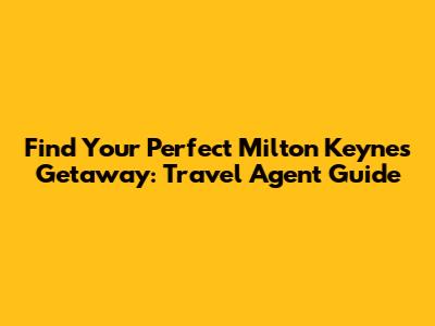 Find Your Perfect Milton Keynes Getaway: Travel Agent Guide