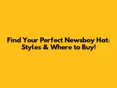 Find Your Perfect Newsboy Hat: Styles & Where to Buy!