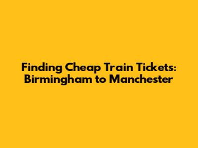 Finding Cheap Train Tickets: Birmingham to Manchester