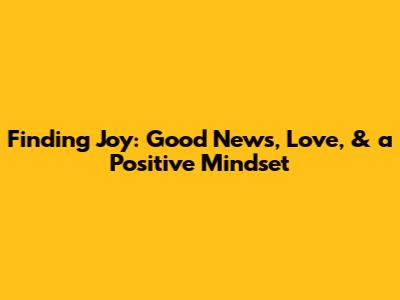 Finding Joy: Good News, Love, & a Positive Mindset
