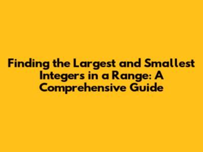 Finding the Largest and Smallest Integers in a Range: A Comprehensive Guide