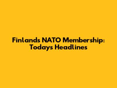 Finland's NATO Membership: Today's Headlines