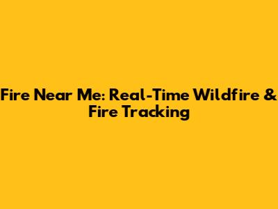 Fire Near Me: Real-Time Wildfire & Fire Tracking