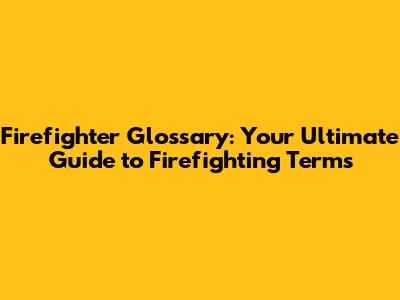 Firefighter Glossary: Your Ultimate Guide to Firefighting Terms