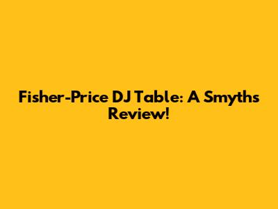 Fisher-Price DJ Table: A Smyths Review!