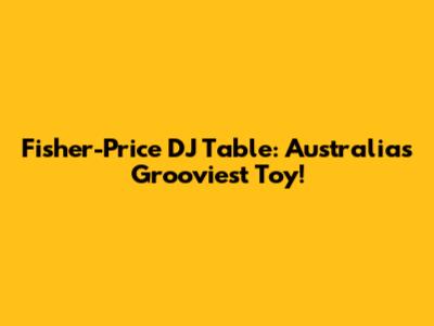 Fisher-Price DJ Table: Australia's Grooviest Toy!