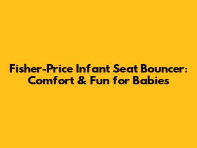 Fisher-Price Infant Seat Bouncer: Comfort & Fun for Babies
