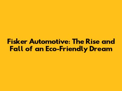Fisker Automotive: The Rise and Fall of an Eco-Friendly Dream