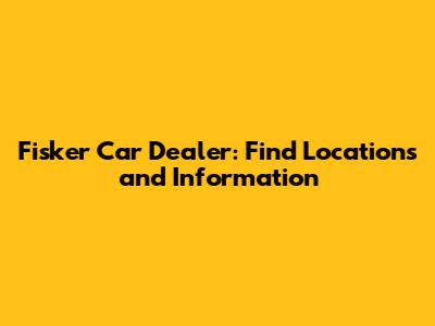 Fisker Car Dealer: Find Locations and Information