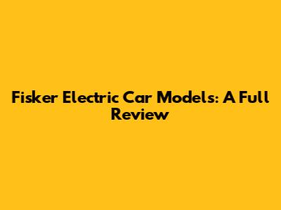Fisker Electric Car Models: A Full Review