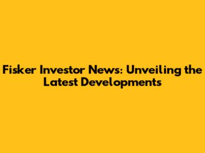 Fisker Investor News: Unveiling the Latest Developments