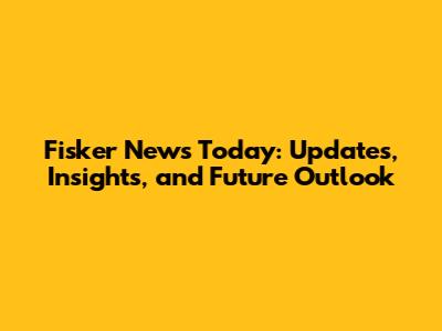 Fisker News Today: Updates, Insights, and Future Outlook