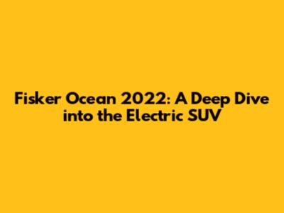 Fisker Ocean 2022: A Deep Dive into the Electric SUV