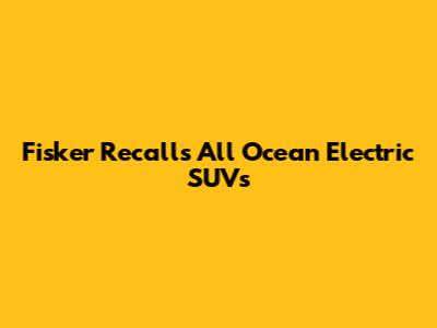 Fisker Recalls All Ocean Electric SUVs