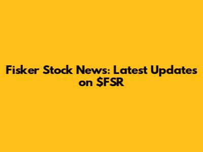 Fisker Stock News: Latest Updates on $FSR