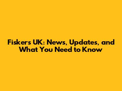 Fiskers UK: News, Updates, and What You Need to Know