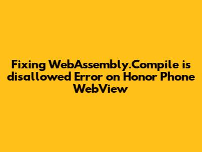 Fixing `WebAssembly.Compile is disallowed` Error on Honor Phone WebView