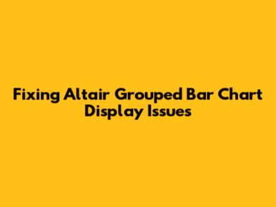 Fixing Altair Grouped Bar Chart Display Issues