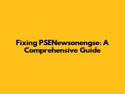 Fixing PSENewsonengse: A Comprehensive Guide