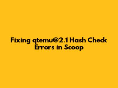 Fixing qtemu@2.1 Hash Check Errors in Scoop