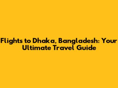 Flights to Dhaka, Bangladesh: Your Ultimate Travel Guide