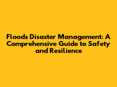 Floods Disaster Management: A Comprehensive Guide to Safety and Resilience