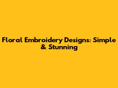 Floral Embroidery Designs: Simple & Stunning