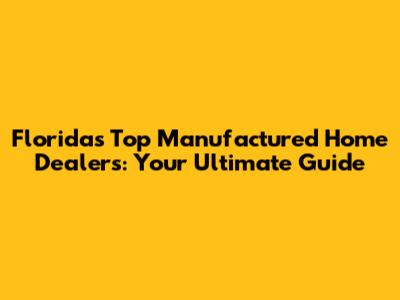 Florida's Top Manufactured Home Dealers: Your Ultimate Guide