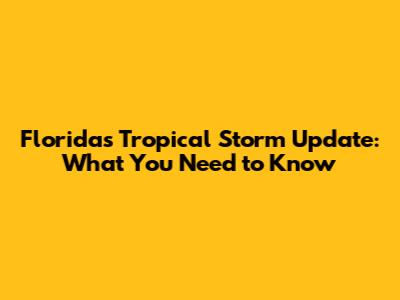 Florida's Tropical Storm Update: What You Need to Know