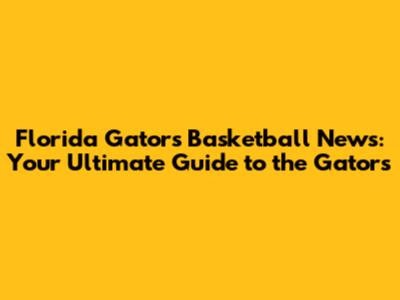 Florida Gators Basketball News: Your Ultimate Guide to the Gators