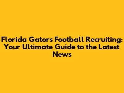 Florida Gators Football Recruiting: Your Ultimate Guide to the Latest News