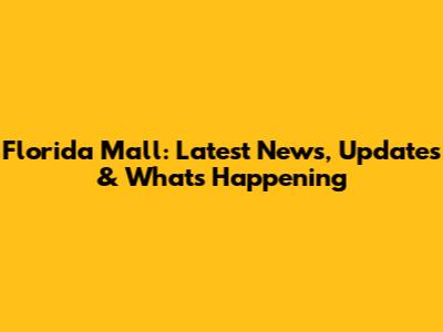 Florida Mall: Latest News, Updates & What's Happening