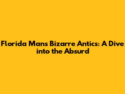 Florida Man's Bizarre Antics: A Dive into the Absurd
