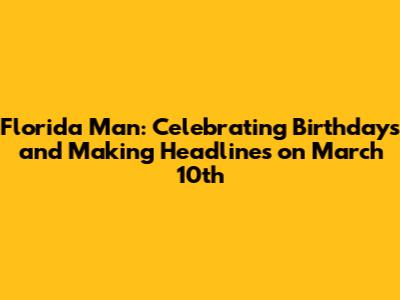 Florida Man: Celebrating Birthdays and Making Headlines on March 10th