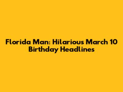Florida Man: Hilarious March 10 Birthday Headlines