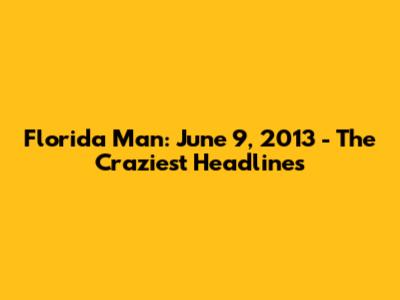 Florida Man: June 9, 2013 - The Craziest Headlines