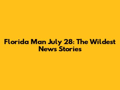 Florida Man July 28: The Wildest News Stories