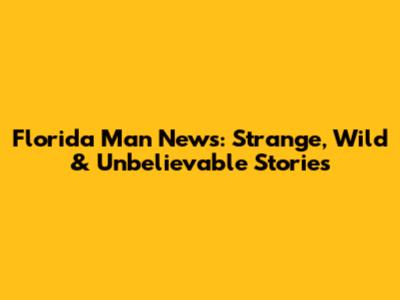 Florida Man News: Strange, Wild & Unbelievable Stories