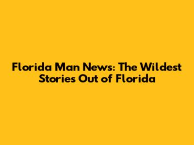 Florida Man News: The Wildest Stories Out of Florida