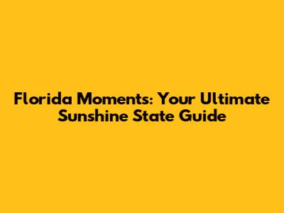Florida Moments: Your Ultimate Sunshine State Guide