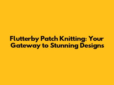 Flutterby Patch Knitting: Your Gateway to Stunning Designs