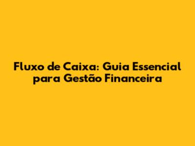 Fluxo de Caixa: Guia Essencial para Gestão Financeira