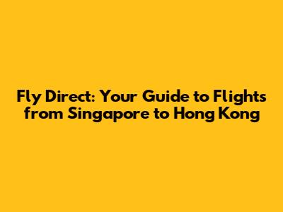 Fly Direct: Your Guide to Flights from Singapore to Hong Kong