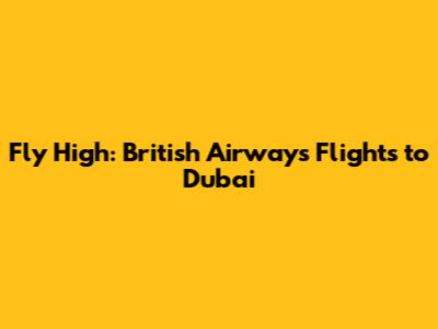 Fly High: British Airways Flights to Dubai