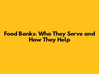 Food Banks: Who They Serve and How They Help